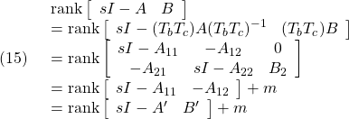 \displaystyle{(15)\quad \begin{array}{l} {\rm rank} \left[\begin{array}{cc} sI-A & B \end{array}\right]& ={\rm rank} \left[\begin{array}{cc} sI-(T_bT_c)A(T_bT_c)^{-1} & (T_bT_c)B \end{array}\right]\\ ={\rm rank} \left[\begin{array}{ccc} sI-A_{11} & -A_{12} & 0\\ -A_{21} & sI-A_{22} & B_2 \end{array}\right]\\ ={\rm rank} \left[\begin{array}{cc} sI-A_{11} & -A_{12} \end{array}\right]+m\\ ={\rm rank} \left[\begin{array}{cc} sI-A' & B' \end{array}\right]+m \end{array} }