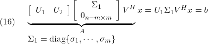 \displaystyle{(16)\quad \begin{array}{l} \underbrace{\left[\begin{array}{cc} U_1 & U_2 \end{array}\right] \left[\begin{array}{cc} \Sigma_1 \\ 0_{n-m\times m}  \end{array}\right]V^H}_{A}x =U_1\Sigma_1V^Hx=b\\ \Sigma_1={\rm diag}\{\sigma_1,\cdots,\sigma_m\} \end{array} }