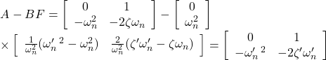 \displaystyle{ \begin{array}{lll} &&A-BF= \left[\begin{array}{cc} 0 & 1 \\ -\omega_n^2 & -2\zeta\omega_n \end{array}\right] - \left[\begin{array}{c} 0 \\ \omega_n^2 \end{array}\right]\\ && \times \left[\begin{array}{cc} \frac{1}{\omega_n^2}(\omega_n'\,^2-\omega_n^2) & \frac{2}{\omega_n^2}(\zeta'\omega_n'-\zeta\omega_n) \end{array}\right] =\left[\begin{array}{cc} 0 & 1 \\ -\omega_n'\,^2 & -2\zeta'\omega_n' \end{array}\right] \end{array} }