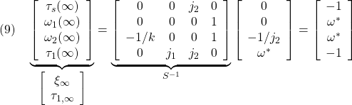 \displaystyle{(9)\quad \underbrace{ \left[\begin{array}{c} \tau_s(\infty)\\ \omega_1(\infty)\\ \omega_2(\infty)\\ \tau_1(\infty) \end{array}\right] }_{\left[\begin{array}{c} \xi_\infty \\ \tau_{1,\infty} \end{array}\right]} = \underbrace{ \left[\begin{array}{cccc} 0 & 0 & j_2 & 0\\ 0 & 0 & 0 & 1\\ -1/k & 0 & 0 & 1\\ 0 & j_1 & j_2 &0\end{array}\right] }_{S^{-1}} \left[\begin{array}{c} 0\\ 0\\ -1/j_2\\ \omega^* \end{array}\right] = \left[\begin{array}{c} -1\\ \omega^*\\ \omega^*\\ -1 \end{array}\right] }