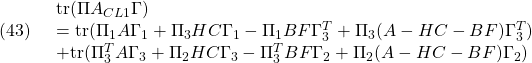 \displaystyle{(43)\quad \begin{array}{l} {\rm tr}(\Pi A_{CL1}\Gamma)\\ ={\rm tr}(\Pi_{1}A\Gamma_{1}+\Pi_{3}HC\Gamma_{1} -\Pi_{1}BF\Gamma_{3}^T+\Pi_{3}(A-HC-BF)\Gamma_{3}^T)\\ +{\rm tr}(\Pi_{3}^TA\Gamma_{3}+\Pi_{2}HC\Gamma_{3} -\Pi_{3}^TBF\Gamma_{2}+\Pi_{2}(A-HC-BF)\Gamma_{2}) \end{array} }