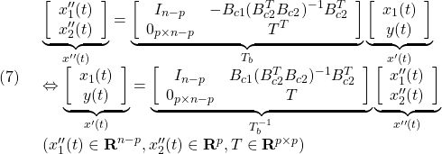 \displaystyle{(7)\quad \begin{array}{l} \underbrace{ \left[\begin{array}{c} x''_1(t)\\ x''_2(t)\\ \end{array}\right] }_{x''(t)} = \underbrace{ \left[\begin{array}{cc} I_{n-p} & -B_{c1}(B_{c2}^TB_{c2})^{-1}B_{c2}^T \\ 0_{p\times n-p} & T^T  \end{array}\right] }_{T_b} \underbrace{ \left[\begin{array}{c} x_1(t)\\ y(t) \end{array}\right] }_{x'(t)}\\ \Leftrightarrow \underbrace{ \left[\begin{array}{c} x_1(t)\\ y(t) \end{array}\right] }_{x'(t)}= \underbrace{ \left[\begin{array}{cc} I_{n-p} & B_{c1}(B_{c2}^TB_{c2})^{-1}B_{c2}^T \\ 0_{p\times n-p} & T \end{array}\right] }_{T_b^{-1}} \underbrace{ \left[\begin{array}{c} x''_1(t)\\ x''_2(t)\\ \end{array}\right] }_{x''(t)}\\ (x''_1(t)\in{\rm\bf R}^{n-p},x''_2(t)\in{\rm\bf R}^{p},T\in{\rm\bf R}^{p\times p}) \end{array} }