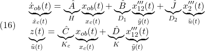 \displaystyle{(16)\quad \begin{array}{l} \underbrace{\dot{x}_{ob}(t)}_{\dot{x}_c(t)} =\underbrace{\hat{A}}_{H}\underbrace{x_{ob}(t)}_{x_c(t)} +\underbrace{\hat{B}}_{D_1}\underbrace{x'''_{12}(t)}_{\tilde{y}(t)} +\underbrace{\hat{J}}_{D_2}\underbrace{x'''_{2}(t)}_{\tilde{u}(t)}\\ \underbrace{z(t)}_{\tilde{u}(t)} =\underbrace{\hat{C}}_{K_c}\underbrace{x_{ob}(t)}_{x_c(t)} +\underbrace{\hat{D}}_{K}\underbrace{x'''_{12}(t)}_{\tilde{y}(t)} \end{array} }