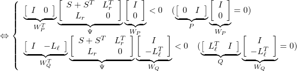 \Leftrightarrow \left\{\begin{array}{l} \underbrace{ \left[\begin{array}{cc} I & 0 \end{array}\right] }_{W_P^T} \underbrace{ \left[\begin{array}{cc} S+S^T & L_r^T \\ L_r & 0 \end{array}\right] }_{\Psi} \underbrace{ \left[\begin{array}{c} I  \\ 0 \end{array}\right] }_{W_P}<0 \quad  (\underbrace{ \left[\begin{array}{cc} 0 & I \end{array}\right] }_{P} \underbrace{ \left[\begin{array}{c} I  \\ 0 \end{array}\right] }_{W_P}=0)\\ \underbrace{ \left[\begin{array}{cc} I & -L_\ell \end{array}\right] }_{W_Q^T} \underbrace{ \left[\begin{array}{cc} S+S^T & L_r^T \\ L_r & 0 \end{array}\right] }_{\Psi} \underbrace{ \left[\begin{array}{c} I  \\ -L_\ell^T \end{array}\right] }_{W_Q}<0 \quad  (\underbrace{ \left[\begin{array}{cc} L_\ell^T & I \end{array}\right] }_{Q} \underbrace{ \left[\begin{array}{c} I  \\ -L_\ell^T \end{array}\right] }_{W_Q}=0)\\ \end{array}\right. }