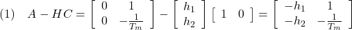 \displaystyle{(1)\quad A-HC=\left[\begin{array}{cc}0 & 1\\0 & -\frac{1}{T_m}\end{array}\right] -\left[\begin{array}{c}h_1\\h_2\end{array}\right] \left[\begin{array}{cc}1 & 0\end{array}\right] =\left[\begin{array}{cc}-h_1 & 1\\-h_2 & -\frac{1}{T_m}\end{array}\right] }