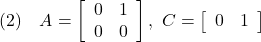 \displaystyle{ (2)\quad A= \left[\begin{array}{cc} 0 & 1 \\ 0 & 0 \end{array}\right] ,\ C= \left[\begin{array}{cc} 0 & 1 \end{array}\right] }