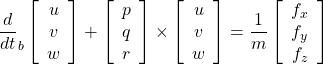 \displaystyle{ \frac{d}{dt}_b \left[\begin{array}{c} u\\ v\\ w \end{array}\right] + \left[\begin{array}{c} p\\ q\\ r \end{array}\right] \times \left[\begin{array}{c} u\\ v\\ w \end{array}\right] =\frac{1}{m} \left[\begin{array}{c} f_x\\ f_y\\ f_z \end{array}\right] }