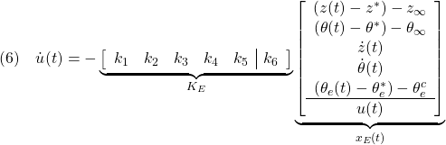 \displaystyle{(6)\quad \dot{u}(t)=- \underbrace{ \left[\begin{array}{ccccc|c} k_{1} & k_{2} & k_{3} & k_{4} & k_{5} & k_{6} \end{array}\right] }_{K_E} \underbrace{ \left[\begin{array}{c} (z(t)-z^*)-z_\infty\\ (\theta(t)-\theta^*)-\theta_\infty\\ \dot{z}(t)\\ \dot{\theta}(t)\\ (\theta_e(t)-\theta_e^*)-\theta_e^c \\\hline u(t) \end{array}\right] }_{x_E(t)} }