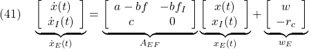 \displaystyle{(41)\quad \underbrace{ \left[\begin{array}{cc} \dot{x}(t) \\ \dot{x}_I(t) \end{array}\right] }_{\dot{x}_E(t)} = \underbrace{ \left[\begin{array}{cc} a-bf & -bf_I \\ c & 0 \end{array}\right] }_{A_{EF}} \underbrace{ \left[\begin{array}{cc} x(t) \\ x_I(t) \end{array}\right] }_{x_E(t)} + \underbrace{ \left[\begin{array}{cc} w \\ -r_c \end{array}\right] }_{w_E} }