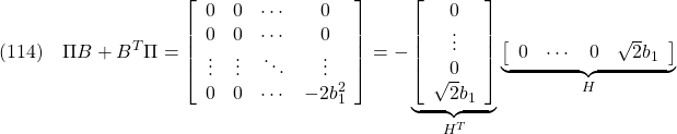 \displaystyle{(114)\quad  &&\Pi B+B^T\Pi= \left[\begin{array}{ccccccc} 0         & 0         & \cdots  & 0 \\ 0         & 0         & \cdots  & 0 \\ \vdots    & \vdots    & \ddots  & \vdots\\ 0         & 0         & \cdots  & -2b_1^2 \end{array}\right] =- \underbrace{ \left[\begin{array}{cccc} 0 \\ \vdots \\ 0  \\ \sqrt{2}b_1 \end{array}\right] }_{H^T} \underbrace{ \left[\begin{array}{cccc} 0 & \cdots & 0  & \sqrt{2}b_1 \end{array}\right] }_{H} \nonumber }