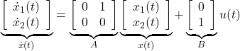 \displaystyle{ \underbrace{ \left[\begin{array}{c} \dot{x}_1(t) \\ \dot{x}_2(t) \\ \end{array}\right] }_{\dot{x}(t)}= \underbrace{ \left[\begin{array}{cc} 0 & 1 \\ 0 & 0 \end{array}\right] }_{A} \underbrace{ \left[\begin{array}{c} {x}_1(t) \\ {x}_2(t) \\ \end{array}\right] }_{{x}(t)}+ \underbrace{ \left[\begin{array}{c} 0 \\ 1 \end{array}\right] }_{B} u(t) }