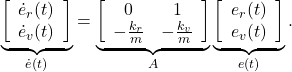 \begin{eqnarray*} \underbrace{ \left[\begin{array}{c} \dot{e}_r(t) \\ \dot{e}_v(t) \end{array}\right] }_{\dot{e}(t)} = \underbrace{ \left[\begin{array}{cc} 0 & 1 \\ -\frac{k_r}{m} & -\frac{k_v}{m} \end{array}\right] }_{A} \underbrace{ \left[\begin{array}{c} e_r(t) \\ e_v(t) \end{array}\right] }_{e(t)}. \end{eqnarray*}