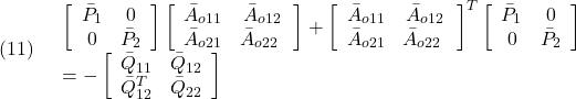 \displaystyle{(11)\quad \begin{array}{l} \left[\begin{array}{cc} {\bar P}_{1} & 0 \\ 0 & {\bar P}_{2} \end{array}\right]  \left[\begin{array}{cc} {\bar A}_{o11} & {\bar A}_{o12} \\ {\bar A}_{o21} & {\bar A}_{o22} \ \end{array}\right]  +\left[\begin{array}{cc} {\bar A}_{o11} & {\bar A}_{o12} \\ {\bar A}_{o21} & {\bar A}_{o22} \ \end{array}\right]^T \left[\begin{array}{cc} {\bar P}_{1} & 0 \\ 0 & {\bar P}_{2} \end{array}\right]\\ =- \left[\begin{array}{cc} \bar{Q}_{11} & \bar{Q}_{12} \\ \bar{Q}_{12}^T & \bar{Q}_{22} \end{array}\right] \end{array} }