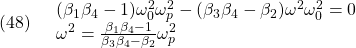 \displaystyle{(48)\quad \begin{array}{l} (\beta_1\beta_4-1)\omega_0^2\omega_p^2-(\beta_3\beta_4-\beta_2)\omega^2 \omega_0^2=0\\ \omega^2=\frac{\beta_1\beta_4-1}{\beta_3\beta_4-\beta_2}\omega_p^2 \end{array} }