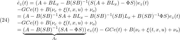 \displaystyle{(24)\quad \begin{array}{l} \dot{e}_z(t)=(A+BL_x-B(SB)^{-1}(S(A+BL_x)-\Phi S))e_z(t)\\ -G Ce(t)+B(\nu_c+\xi(t,x,u)+\nu_o)\\ =(A-B(SB)^{-1}SA+BL_x-B(SB)^{-1}(SB)L_x+B(SB)^{-1}\Phi S)e_z(t)\\ -G Ce(t)+B(\nu_c+\xi(t,x,u)+\nu_o)\\ =\underbrace{(A-B(SB)^{-1}(SA-\Phi S))}_{A_c}e_z(t) -G Ce(t)+B(\nu_c+\xi(t,x,u)+\nu_o)\\ \end{array} }