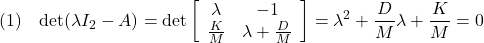 \displaystyle{(1)\quad {\rm det}(\lambda I_2-A)={\rm det}\left[\begin{array}{cc} \lambda & -1\\ \frac{K}{M} & \lambda+\frac{D}{M} \end{array}\right]=\lambda^2+\frac{D}{M}\lambda+\frac{K}{M}=0 }