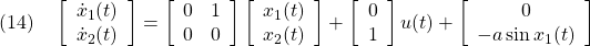 \displaystyle{(14)\quad \left[\begin{array}{c} \dot{x}_1(t)\\ \dot{x}_2(t) \end{array}\right]= \left[\begin{array}{cc} 0 & 1\\ 0 & 0 \end{array}\right] \left[\begin{array}{c} x_1(t)\\ x_2(t) \end{array}\right]+ \left[\begin{array}{c} 0\\ 1 \end{array}\right] u(t)+ \left[\begin{array}{c} 0\\ -a\sin x_1(t) \end{array}\right] }