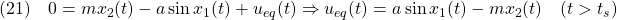 \displaystyle{(21)\quad 0=mx_2(t)-a\sin x_1(t)+u_{eq}(t)\Rightarrow u_{eq}(t)=a\sin x_1(t)-mx_2(t)\quad(t>t_s) }