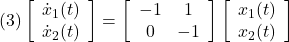 \displaystyle{(3) \left[\begin{array}{c} \dot{x}_1(t) \\ \dot{x}_2(t) \end{array}\right]= \left[\begin{array}{cc} -1 & 1 \\ 0 & -1 \end{array}\right] \left[\begin{array}{c} x_1(t) \\ x_2(t) \end{array}\right]}