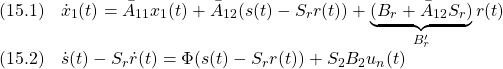 \displaystyle{ \begin{array}{cl} (15.1) & \dot{x}_1(t)=\bar{A}_{11}x_1(t)+\bar{A}_{12}(s(t)-S_rr(t))+\underbrace{(B_r+\bar{A}_{12}S_r)}_{B_r'}r(t)\\ (15.2) & \dot{s}(t)-S_r\dot{r}(t)=\Phi(s(t)-S_rr(t))+S_2B_2u_n(t) \end{array} }