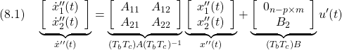 \displaystyle{(8.1)\quad \underbrace{ \left[\begin{array}{c} \dot x''_1(t)\\ \dot x''_2(t) \end{array}\right] }_{\dot{x}''(t)} = \underbrace{ \left[\begin{array}{cc} A_{11} & A_{12} \\ A_{21} & A_{22}  \end{array}\right] }_{(T_bT_c)A(T_bT_c)^{-1}} \underbrace{ \left[\begin{array}{c} x''_1(t)\\ x''_2(t)\\ \end{array}\right] }_{x''(t)} + \underbrace{ \left[\begin{array}{c} 0_{n-p\times m}\\ B_2 \end{array}\right] }_ {(T_bT_c)B} u'(t)\\ }