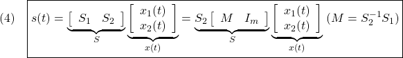 \displaystyle{(4)\quad \boxed{s(t)= \underbrace{ \left[\begin{array}{cc} S_1 & S_2 \\ \end{array}\right] }_{S} \underbrace{ \left[\begin{array}{c} x_1(t)\\ x_2(t) \end{array}\right] }_{x(t)} = \underbrace{S_2 \left[\begin{array}{cc} M & I_m \\ \end{array}\right] }_{S} \underbrace{ \left[\begin{array}{c} x_1(t)\\ x_2(t) \end{array}\right] }_{x(t)} \ (M=S_2^{-1}S_1)} }