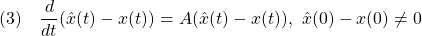 \displaystyle{(3)\quad \frac{d}{dt}(\hat{x}(t)-x(t))=A(\hat{x}(t)-x(t)),\ \hat{x}(0)-x(0)\ne0 }