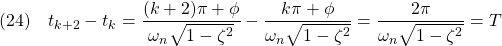 \displaystyle{(24)\quad t_{k+2}-t_k=\frac{(k+2)\pi+\phi}{\omega_n\sqrt{1-\zeta^2}}-\frac{k\pi+\phi}{\omega_n\sqrt{1-\zeta^2}} =\frac{2\pi}{\omega_n\sqrt{1-\zeta^2}}=T}