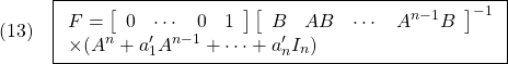 \displaystyle{(13)\quad \boxed{\begin{array}{l} F= \left[\begin{array}{cccc} 0 & \cdots & 0 & 1 \end{array}\right] \left[\begin{array}{cccc} B & AB &\cdots & A^{n-1}B \end{array}\right]^{-1}\\ \times (A^n+a'_1A^{n-1}+\cdots+a'_nI_n) \end{array}} }