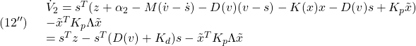 \displaystyle{(12'')\quad \begin{array}{l} \dot{V}_2=s^T(z+\alpha_2-M(\dot{v}-\dot{s})-D(v)(v-s)-K(x)x-D(v)s+K_p\tilde{x})\\ -\tilde{x}^TK_p\Lambda\tilde{x}\\ =s^Tz-s^T(D(v)+K_d)s-\tilde{x}^TK_p\Lambda\tilde{x} \end{array} }