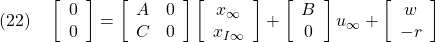 \displaystyle{(22)\quad \left[\begin{array}{c} 0 \\ 0 \end{array}\right] = \left[\begin{array}{cc} A & 0 \\ C & 0 \end{array}\right] \left[\begin{array}{c} x_\infty \\ x_{I\infty} \end{array}\right] + \left[\begin{array}{c} B \\ 0 \end{array}\right] u_\infty + \left[\begin{array}{c} w \\ -r \end{array}\right] }