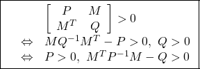 \displaystyle{\boxed{ \begin{array}{lll} && \left[\begin{array}{cc} P & M \\ M^T & Q \end{array}\right]>0\\ &\Leftrightarrow& MQ^{-1}M^T-P>0,\ Q>0\\ &\Leftrightarrow& P>0,\ M^TP^{-1}M-Q>0 \end{array} }}