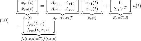 \displaystyle{(10)\quad \begin{array}{l} \underbrace{ \left[\begin{array}{c} \dot{x}_{r1}(t)\\ \dot{x}_{r2}(t) \end{array}\right] }_{\dot{x}_r(t)} = \underbrace{ \left[\begin{array}{cc} A_{r11} & A_{r12} \\ A_{r21} & A_{r22} \\ \end{array}\right] }_{A_r=T_rAT_r^T} \underbrace{ \left[\begin{array}{c} x_{r1}(t)\\ x_{r2}(t) \end{array}\right] }_{x_r(t)} + \underbrace{ \left[\begin{array}{c} 0\\ \Sigma_1V^T \end{array}\right] }_{B_r=T_rB} u(t)\\ + \underbrace{ \left[\begin{array}{l} f_{ru}(t,x)\\ f_{rm}(t,x,u) \end{array}\right] }_{f_r(t,x,u)=T_rf(t,x,u)} \end{array} }